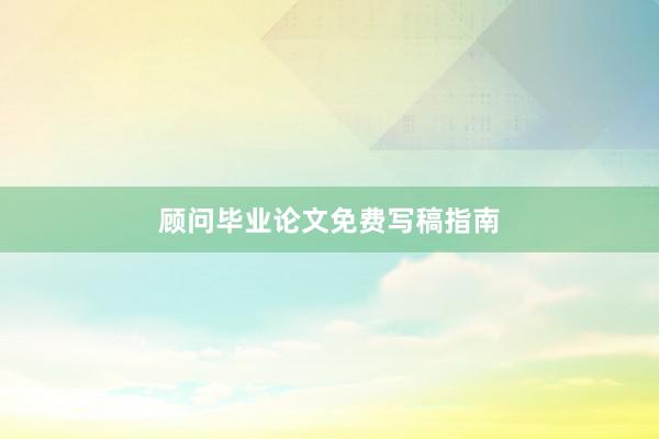 顾问毕业论文免费写稿指南